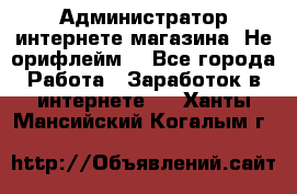 Администратор интернете магазина. Не орифлейм. - Все города Работа » Заработок в интернете   . Ханты-Мансийский,Когалым г.